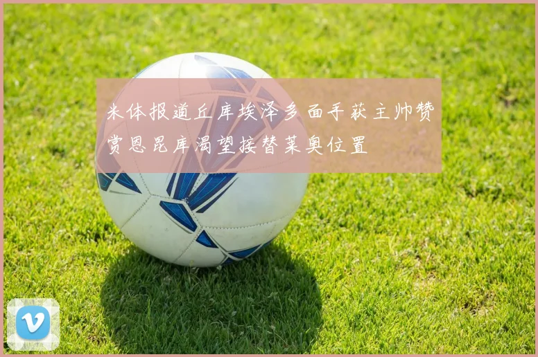 米体报道丘库埃泽多面手获主帅赞赏恩昆库渴望接替莱奥位置