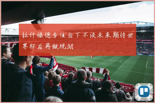 拉什福德专注当下不谈未来期待世界杯后再做规划