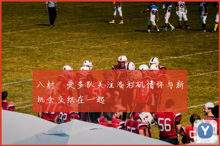 八村塁受多队关注洛杉矶情怀与新机会交织在一起
