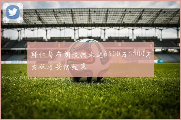 拜仁与布朗谈判未达6500万5500万为双方妥协结果