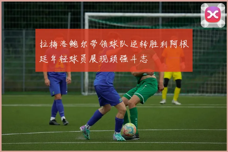 拉梅洛鲍尔带领球队逆转胜利阿根廷年轻球员展现顽强斗志