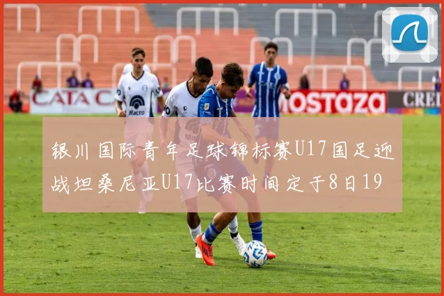 银川国际青年足球锦标赛U17国足迎战坦桑尼亚U17比赛时间定于8日19点35分