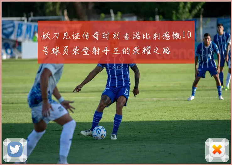 妖刀见证传奇时刻吉诺比利感慨10号球员荣登射手王的荣耀之路