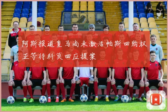 阿斯报道皇马尚未激活帕斯回购权正等待科莫回应提案