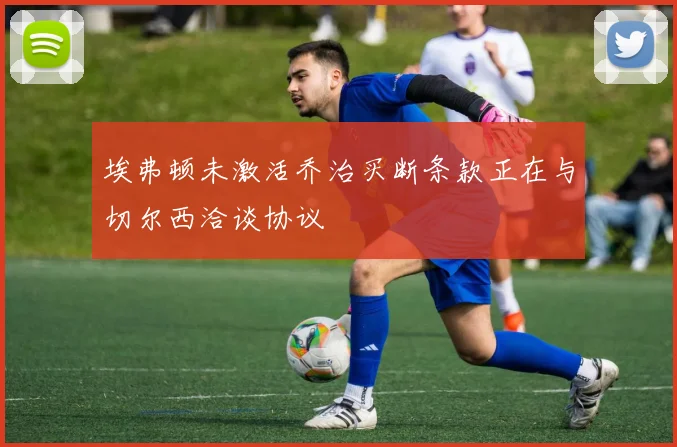 埃弗顿未激活乔治买断条款正在与切尔西洽谈协议