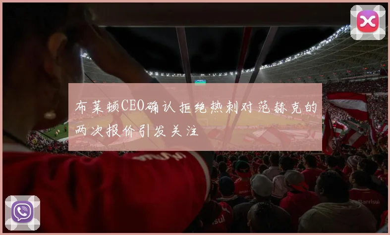 布莱顿CEO确认拒绝热刺对范赫克的两次报价引发关注