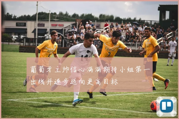 葡萄牙主帅信心满满期待小组第一出线并逐步迈向更高目标