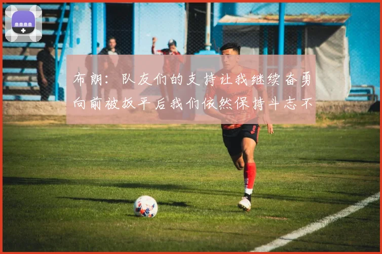 布朗：队友们的支持让我继续奋勇向前被扳平后我们依然保持斗志不言放弃