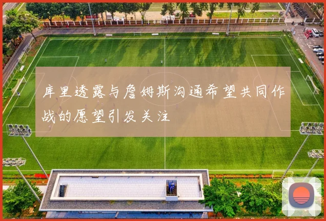 库里透露与詹姆斯沟通希望共同作战的愿望引发关注