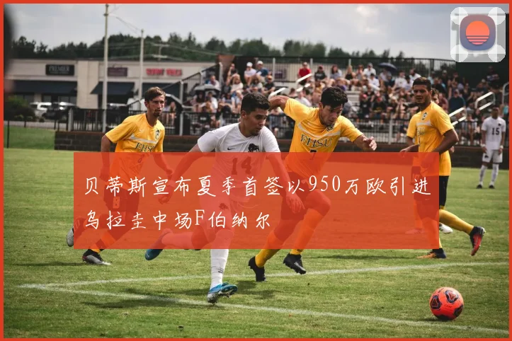 贝蒂斯宣布夏季首签以950万欧引进乌拉圭中场F伯纳尔