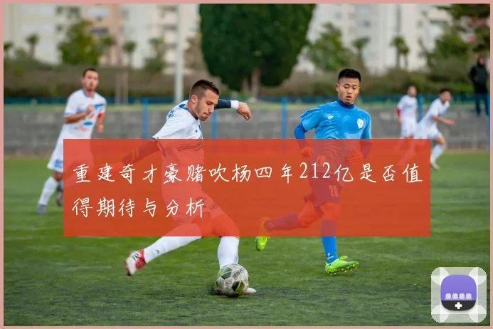 重建奇才豪赌吹杨四年212亿是否值得期待与分析