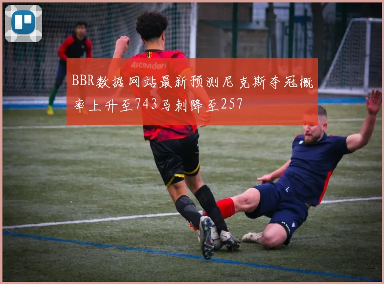 BBR数据网站最新预测尼克斯夺冠概率上升至743马刺降至257