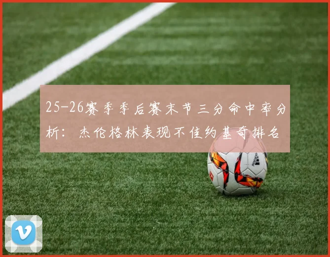25-26赛季季后赛末节三分命中率分析：杰伦格林表现不佳约基奇排名靠后