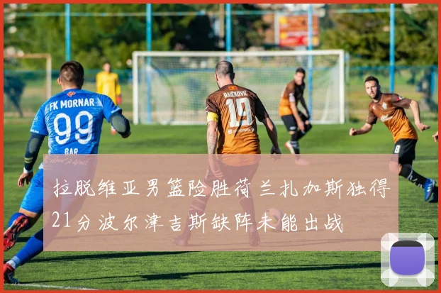 拉脱维亚男篮险胜荷兰扎加斯独得21分波尔津吉斯缺阵未能出战