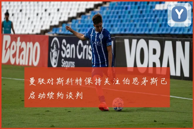曼联对斯科特保持关注伯恩茅斯已启动续约谈判