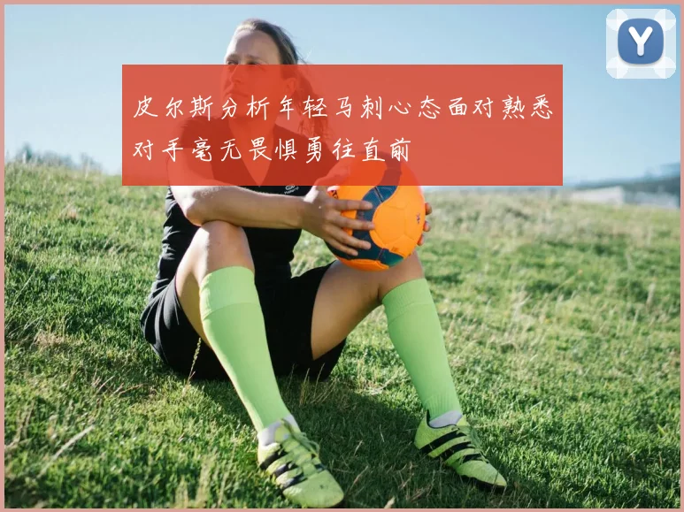 皮尔斯分析年轻马刺心态面对熟悉对手毫无畏惧勇往直前