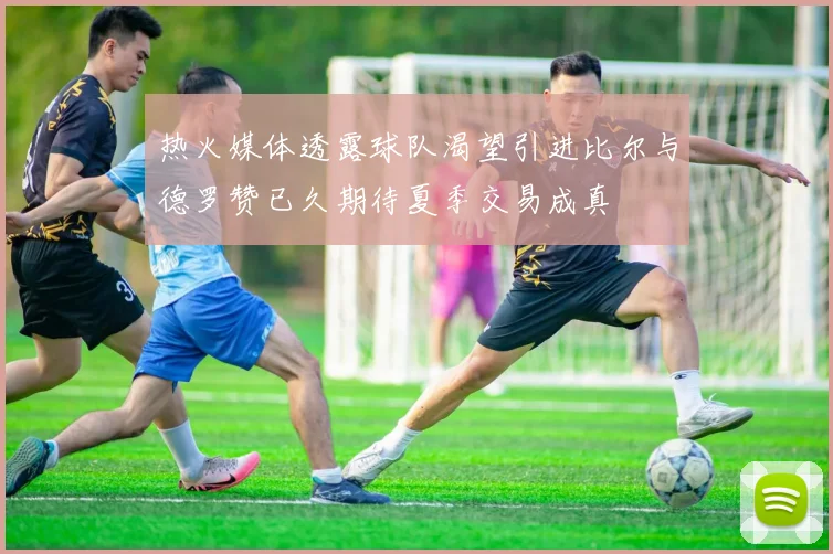 热火媒体透露球队渴望引进比尔与德罗赞已久期待夏季交易成真