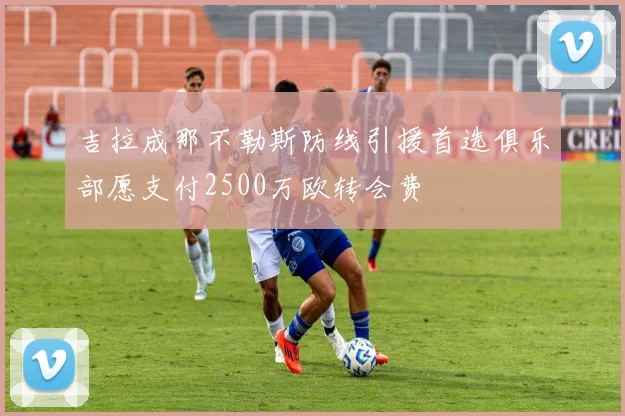 吉拉成那不勒斯防线引援首选俱乐部愿支付2500万欧转会费