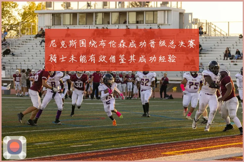 尼克斯围绕布伦森成功晋级总决赛骑士未能有效借鉴其成功经验