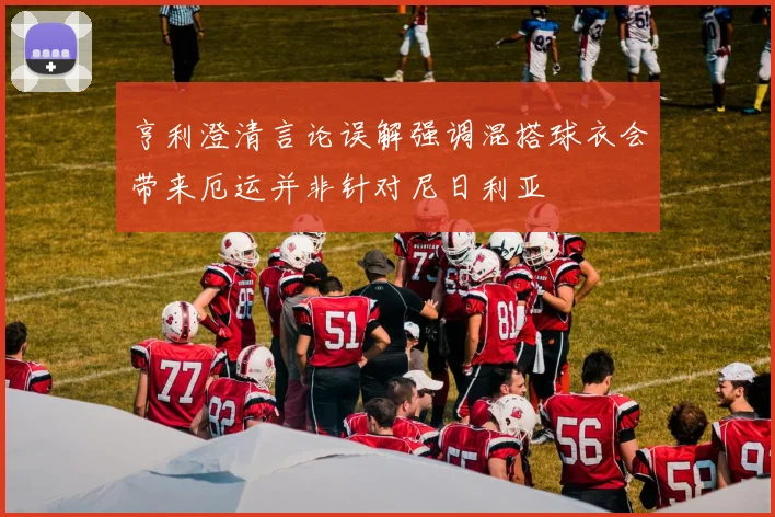 亨利澄清言论误解强调混搭球衣会带来厄运并非针对尼日利亚