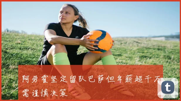 阿劳霍坚定留队巴萨但年薪超千万需谨慎决策