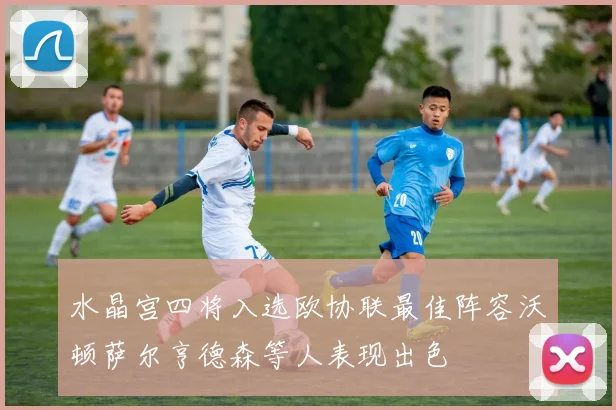 水晶宫四将入选欧协联最佳阵容沃顿萨尔亨德森等人表现出色