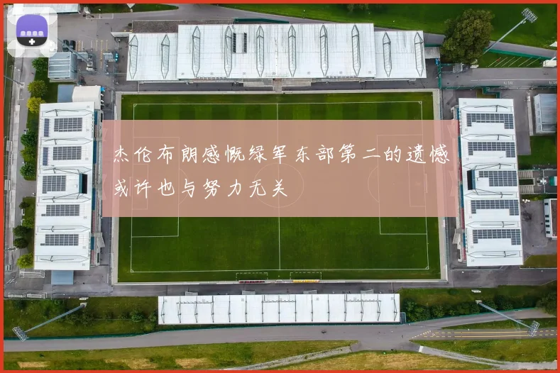 杰伦布朗感慨绿军东部第二的遗憾或许也与努力无关