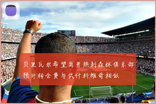 贝里瓦尔希望离开热刺森林俱乐部预计转会费与武什科维奇相似