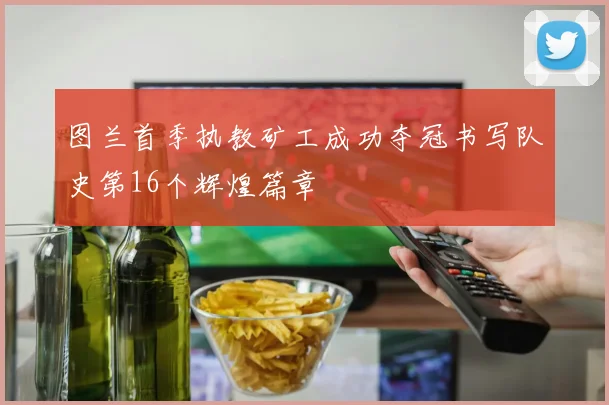图兰首季执教矿工成功夺冠书写队史第16个辉煌篇章