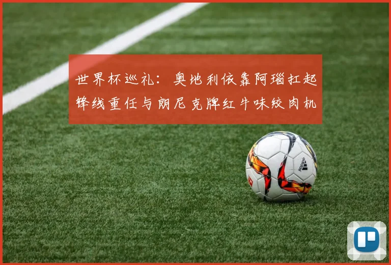 世界杯巡礼：奥地利依靠阿瑙扛起锋线重任与朗尼克牌红牛味绞肉机的故事