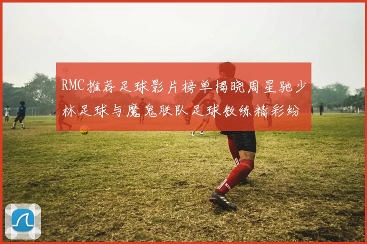 RMC推荐足球影片榜单揭晓周星驰少林足球与魔鬼联队足球教练精彩纷呈