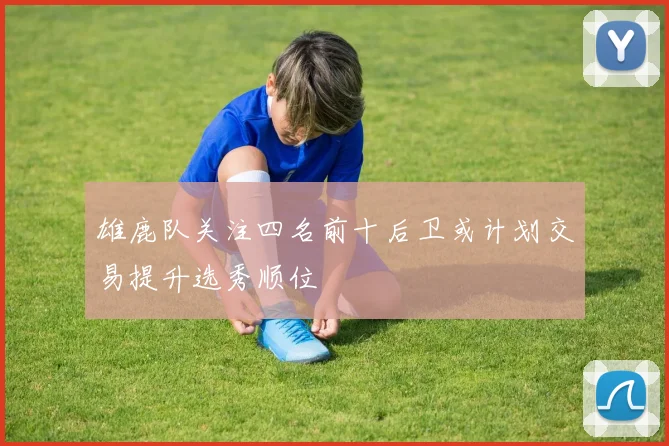 雄鹿队关注四名前十后卫或计划交易提升选秀顺位