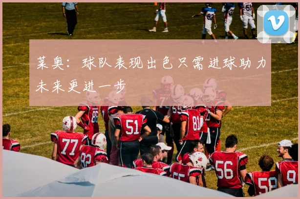 莱奥：球队表现出色只需进球助力未来更进一步